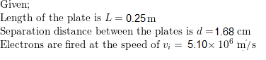 Given; Length of the plate is L = 0.25m Separation distance between the plates is d=1.68 cm Electrons are fired at the speed