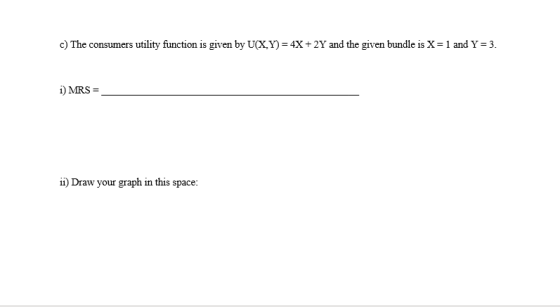 c) The consumers utility function is given by U(X,Y)-4X + 2Y and the given bundle is X-1 and y-3. i) MRS s) Draw your graph in this space: