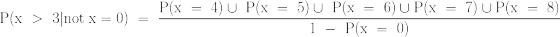\LARGE \mathrm{P(x~>~3| not ~x = 0)~=~\frac{P(x~=~4)\cup~P(x~=~5) \cup~P(x~=~6)\cup P(x~=~7)\cup P(x~=~8)}{1~-~P(x ~=~0)}}