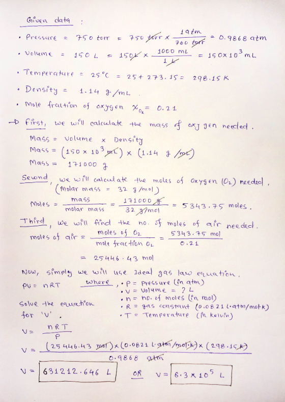 Given data : Pressure = 750 torr 1 atm = 750 tour x = 760 tort -0.9868 atm - 1000 mL 1504 - = 150x103 mL • Volume = 150 L = .