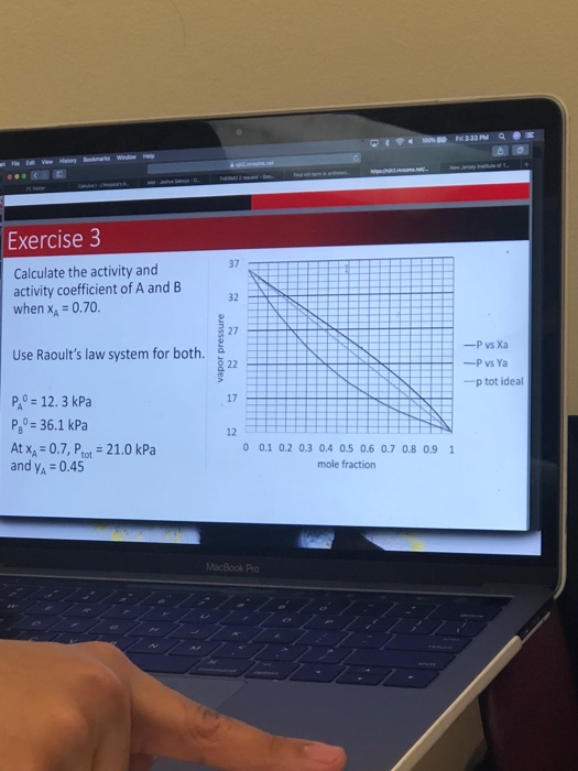 Exercise 3 37 Calculate the activity and activity coefficient of A and B when = 0.70. 32 27 Use Raoults law system for both.