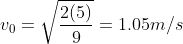 v_0 = \sqrt{\frac{2(5)}{9}} = 1.05 m/s