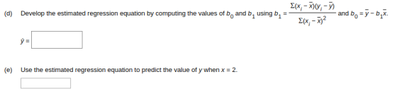 (d) Develop the estimated regression equation by computing the values of b, and b, using b =- E(x;-)0;-) and b =y-by. 2(x,- x