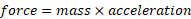 force = mass x acceleration