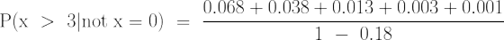 \LARGE \mathrm{P(x~>~3| not ~x = 0)~=~\frac{ 0.068+0.038+0.013+0.003+0.001}{1~-~0.18}}