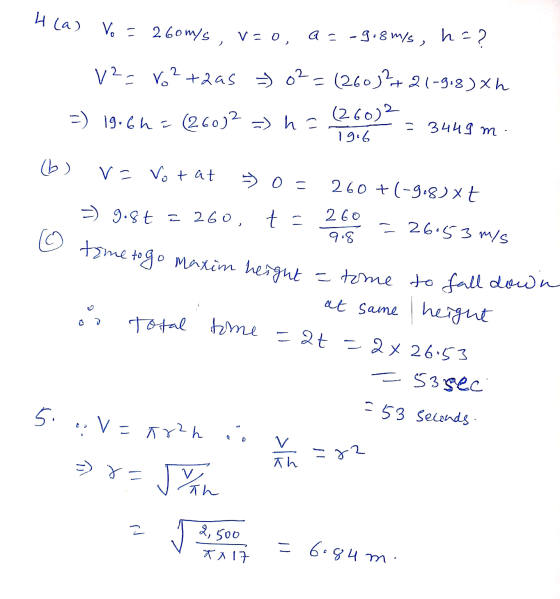 4 (a) Vo = 260m/s, v=0, a = -9.8 m/s, h=? V2-ro2+2 as o²=(260)2+ 21-9:8) X ( 260)2 =) 19.6h= (260)2 =) ha = 3449 m 19.6 (b) V