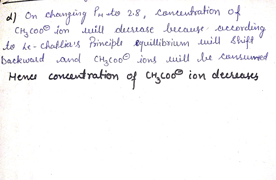 concentration of ording PH ato 2.8, d) On changing CH, coo® ion ccording to he- chabliers Prineiple equillibrium uill bhift