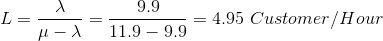 L = \frac{\lambda}{\mu-\lambda} = \frac{9.9}{11.9-9.9} = 4.95\ Customer/ Hour