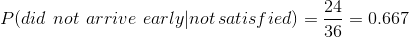 P(did\:\, not\: \,arrive\: \, early|not\,satisfied) = \frac{24}{36} = 0.667