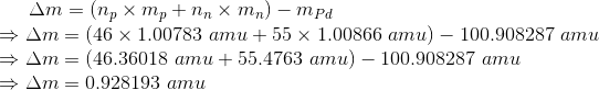 \Delta m = \left (n_p \times m_p + n_n \times m_n \right ) - m_{Pd} \\ \Rightarrow \Delta m = (46 \times 1.00783 \ amu + 55 \times 1.00866 \ amu) - 100.908287 \ amu \\ \Rightarrow \Delta m = (46.36018 \ amu + 55.4763 \ amu) - 100.908287 \ amu \\ \Rightarrow \Delta m = 0.928193 \ amu