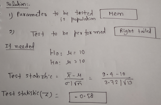 solution: 1) Parameter to be tested is population Meon Right tailed 2) Test to be performed If needed Ho: l = 10 Ha: es lo Te