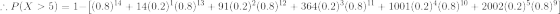 :P(X > 5) = 1-(0.8) 4 + 14(0.2)(0.8)13 +91(0.2)-(0.8)2 + 364(0.2) (0.8) 11 + 1001(0.2)+(0.8)10 + 2002(0.2)(0.8)