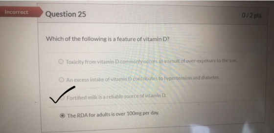 Incorrect Question 25 0/2 pts Which of the following is a feature of vitamin D? Toxicity from vitamin D commonly occurs as a