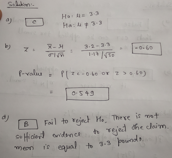 Solution: a) noc Holl= 3.3 Hail & 3.3 920 b) Z = 3.2-3.3 -0.60 X-4 olm - 1.17 /150 P-value hl Plze Zc-0.60 or 2 > 0.60) 0.549