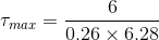 \tau _{max} = \frac{6}{0.26\times 6.28}