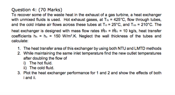 Question 4: (70 Marks) To recover some of the waste heat in the exhaust of a gas turbine, a heat exchanger with unmixed fluid