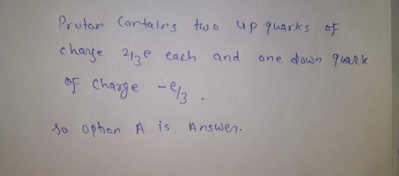 Protor Contains two up quarks of 2130 each and one down quark charge of charge -13 so option A is Answen.