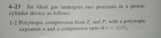 4-23 An ideal gas undergoes two processes in a piston- cylinder device as follows: 1-2 Polytropic compression from T, and P,