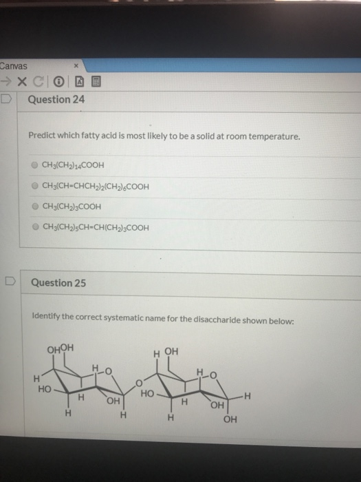 Canvas → XCIO D Question 24 O Predict which fatty acid is most likely to be a solid at room temperature. CH3(CH2)24COOH CH(CH