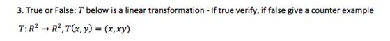 3. True or False: T below is a linear transformation - If true verify, if false give a counter example T: R2 + R2,T(x,y) = (x
