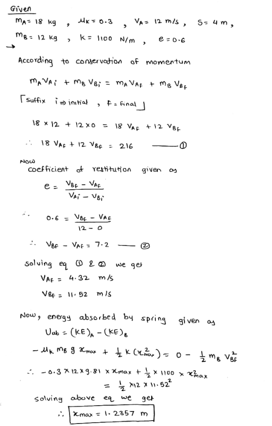 Given MA= 18 kg M8 = 12 kg MK = 0.3 VA= 12 ms, S= 4 m, , k = 1100 N/m , e=0-6 According to conservation of momentum MAVAI + M