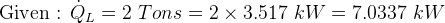 Given : Q = 2 Tons = 2 x 3.517 kW = 7.0337 kW