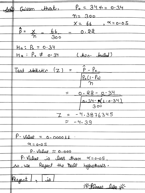 ball Given that, Po = 34%= 0.34 n= 300 X = 66 9=005 P = $ - 66m - 0.92 66 Ho: Po = 0.34 | Hai Po # 0.34 (two-teriled? | Test