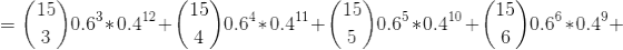 = \binom{15}{3} 0.6^3 * 0.4^{12} + \binom{15}{4} 0.6^4 * 0.4^{11} + \binom{15}{5} 0.6^5 * 0.4^{10} + \binom{15}{6} 0.6^6 * 0.4^{9} +
