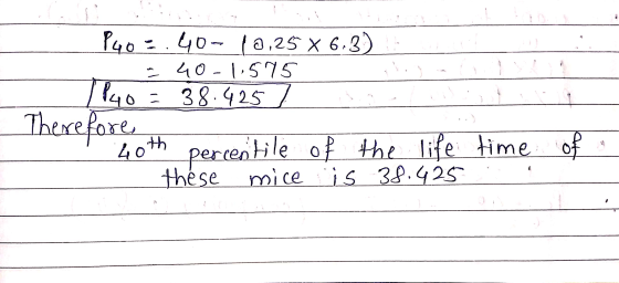 P40 3.40- 10,25 X 6.3) - 40-1.575 TP40 = 38.425 Therefore of the life time of these mice is 38.425 40th percentile of