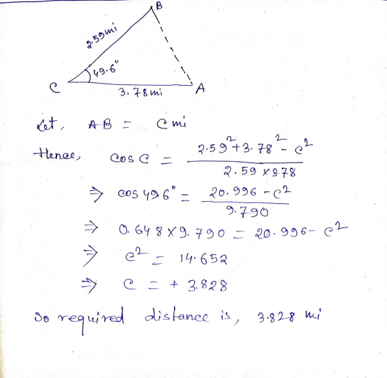 B 2.59mi 749.69 e 0.64 8 X 9.790 = 20.996-62 3.78 mi А let, A B emi Hence, 2,59 + 3. 78 C cos C = 2.59 x 3.78 = cos 49 6° 20.