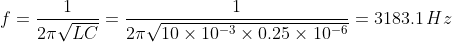 f=\frac{1}{2\pi\sqrt{LC}}=\frac{1}{2\pi\sqrt{10\times 10^{-3}\times 0.25\times 10^{-6}}}=3183.1\,Hz