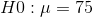 H0: \mu = 75