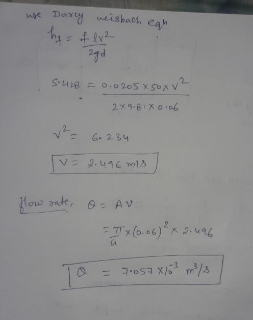use Darcy neisbach eah hea = of lv2 zgd 5.428 = 0.0205x50xv² 2x9.81 x 0.06 2 6. 234 Iv= v=2.496 mis flow sate, O=AV = ITX (0.
