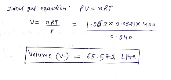 . Ideal gas equation: V= nRT = PV=nRT 1,963* 0.0821x 400 o.gyo Volume (V.) = 65.572 Litre