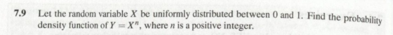 7.9 Let the random variable X be uniformly distributed between 0 and 1. Find the prob density function of Y- X, where n is a