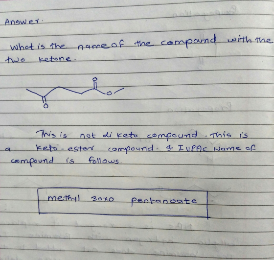 Answer. the compound with the What is the name of two ketone. Vor This is not di keto compound this is a keto-ester compound