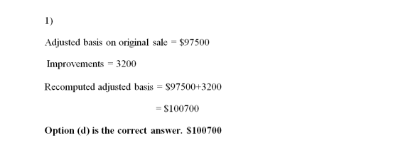 Adjusted basis on original sale = $97500 Improvements = 3200 Recomputed adjusted basis = $97500+3200 = $100700 Option (d) is
