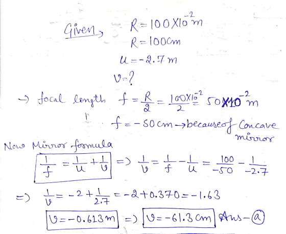 -2 -2 Given, R=100 Xlom R=100cm u=-2.7 m V-? > focal length f= R = 100X! soxon fe-s0 cm--because of concave mirror Nowe Mirro