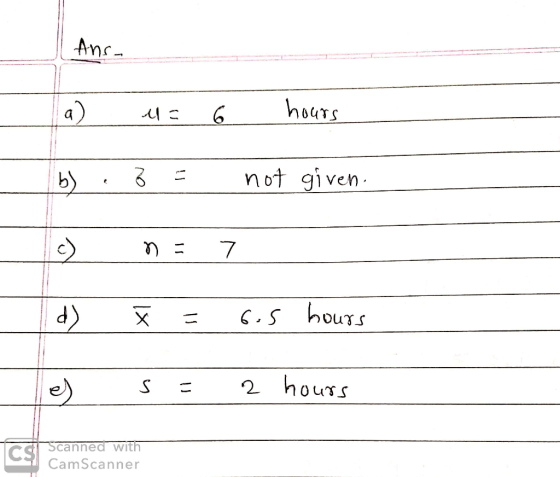 Ans- a) u= 6 hours b) .3 = not given. n = 7 d) 7 = 6.5 hours s = 2 hours Scanned with CamScanner