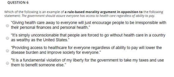 QUESTION 6 Which of the following is an example of a rule-based morality argument in opposition to the following statement: T