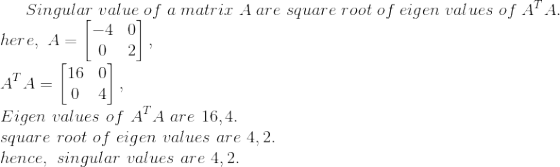 Singular\ value\ of\ a\ matrix\ A\ are\ square\ root\ of\ eigen\ values\ of\ A^TA.\\ here,\ A=\begin{bmatrix} -4& 0\\ 0& 2 \end{bmatrix},\\ A^TA=\begin{bmatrix} 16&0 \\ 0 & 4 \end{bmatrix},\\ Eigen\ values\ of\ A^TA\ are\ 16,4.\\ square\ root\ of\ eigen\ values\ are\ 4,2.\\ hence,\ singular\ values\ are\ 4,2.