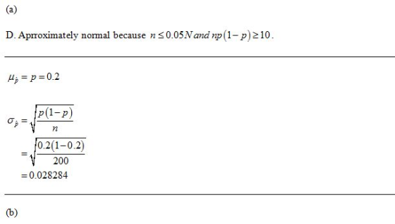 D. Aproximately normal because n <0.05N and np (1-p)>10. My = p=0.2 p(1-p) 0.2(1-02) 200 = 0.028284