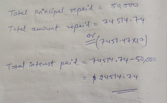 Total Prinupal repaid = 50,000 Total amount repaid = 74574.74 (7451-47X10) Total interest paid = 74,514.74-50,000 = $qusly. 7