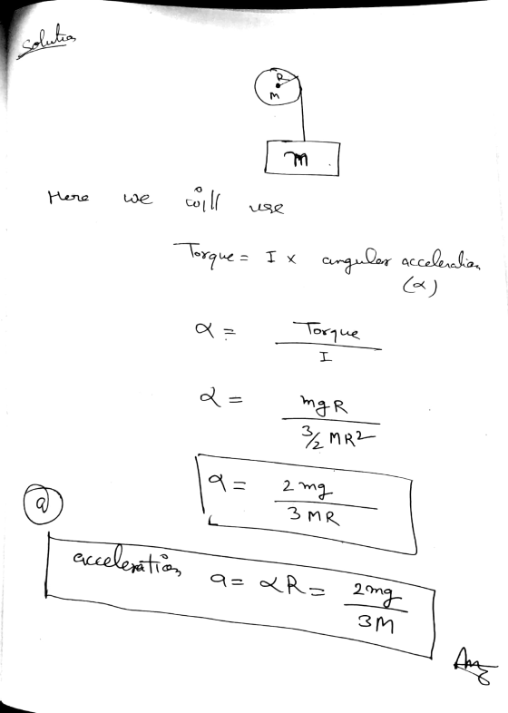 m. Here we coill use Torque = I x angular acceleration (a) a? Torque I = mgr 32MR2 = 2mg c. 3MR acceleration a=2R= ang clorom