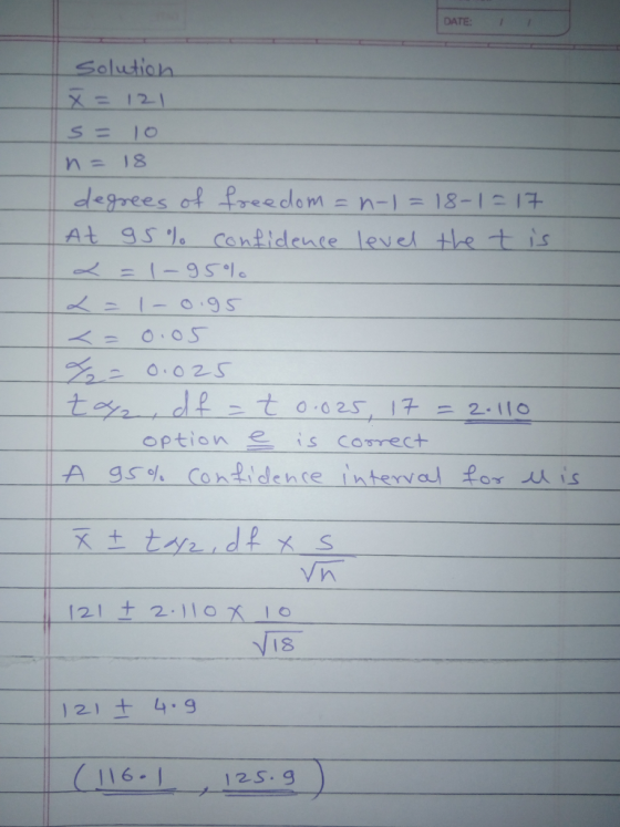 DATE: -Solution x = 121 S= 10 n= 18 degrees of freedom-n-1 = 18-1-17 At 95% confidence level tlet is 二 0.02 A gso Confidence
