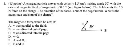 1. (15 points) A charged particle moves with velocity 1.5 km/s making angle 50° with the external magnetic field of magnitude