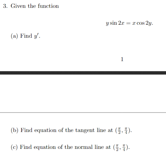3. Given the function y sin 2.x = x cos 2y. (a) Find y. (b) Find equation of the tangent line at (2, 1). (c) Find equation o