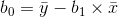 b_{0}=\bar{y}-b_{1}\times \bar{x}