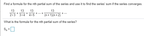 Find a formula for the nth partial sum of the series and use it to find the series sum if the series converges. 13 13 13 2.3