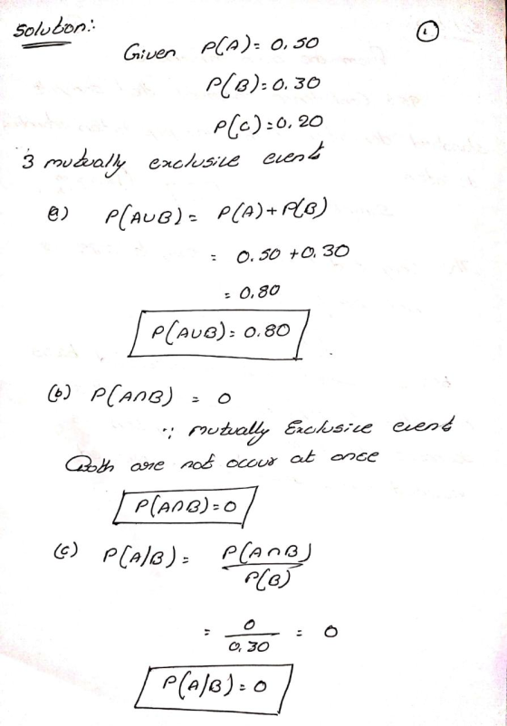 O soluton Given P(A)= 0.50 P(B):0.30 PCC):0,20 3 mukeally exclusive event P(AUB)- P(A)+PLO) 0.50 +0.30 : 0,80 P(AUB): 0.80 (0